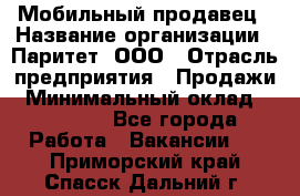 Мобильный продавец › Название организации ­ Паритет, ООО › Отрасль предприятия ­ Продажи › Минимальный оклад ­ 18 000 - Все города Работа » Вакансии   . Приморский край,Спасск-Дальний г.